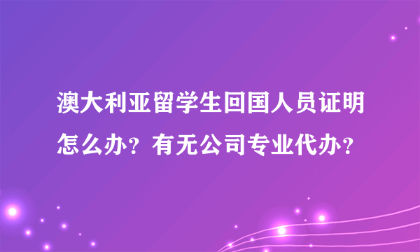 澳大利亚留学生回国人员证明怎么办？有无公司专业代办？