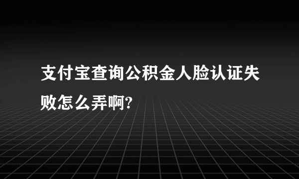 支付宝查询公积金人脸认证失败怎么弄啊?