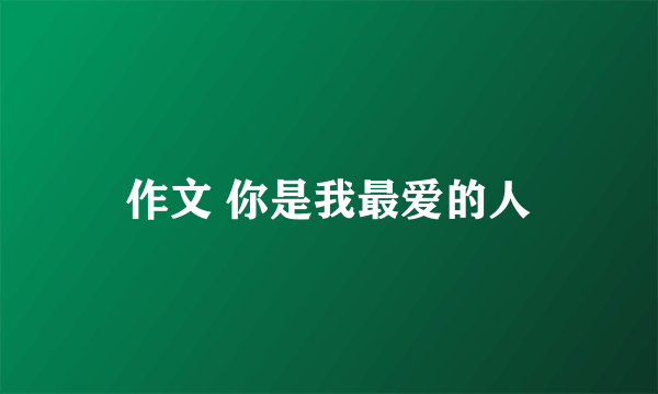 作文 你是我最爱的人