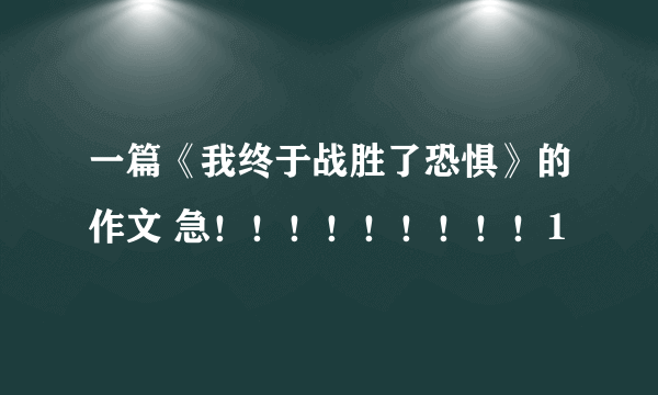 一篇《我终于战胜了恐惧》的作文 急！！！！！！！！！1