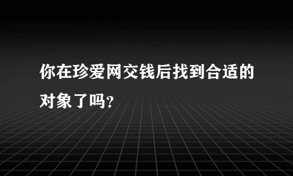 你在珍爱网交钱后找到合适的对象了吗？