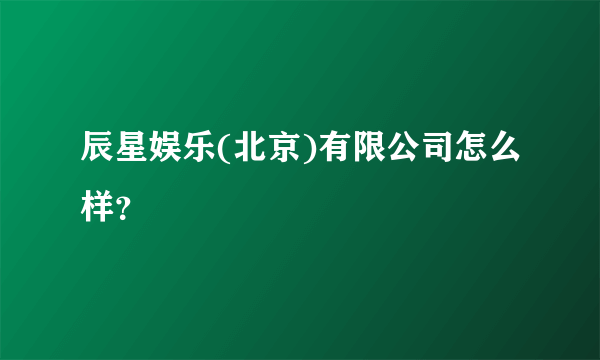 辰星娱乐(北京)有限公司怎么样？