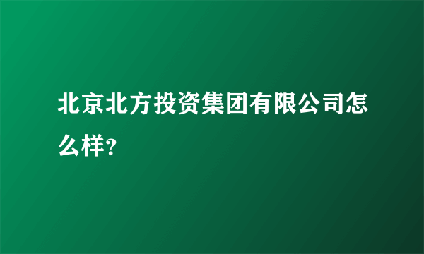 北京北方投资集团有限公司怎么样？