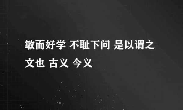 敏而好学 不耻下问 是以谓之文也 古义 今义