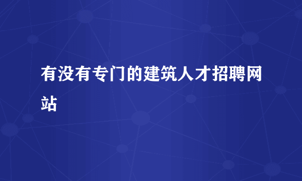 有没有专门的建筑人才招聘网站