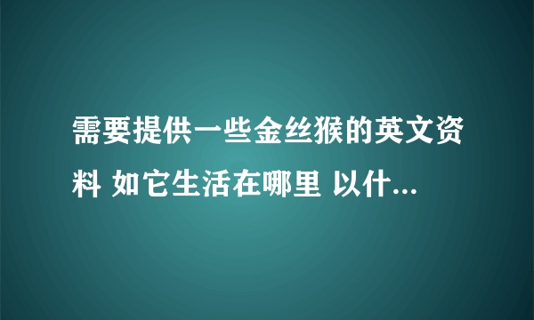 需要提供一些金丝猴的英文资料 如它生活在哪里 以什么为食 为什么濒临灭绝 提供简要的单词也可以