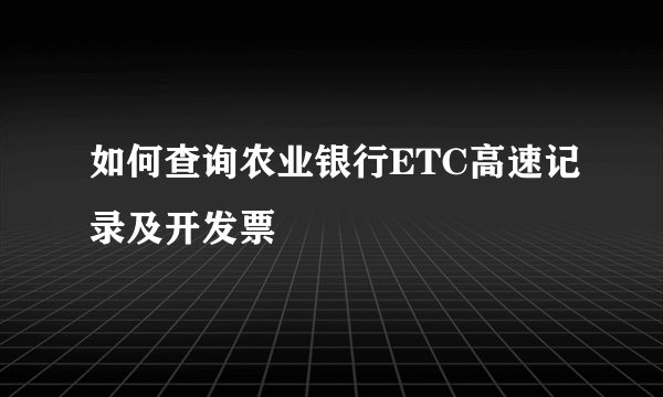 如何查询农业银行ETC高速记录及开发票