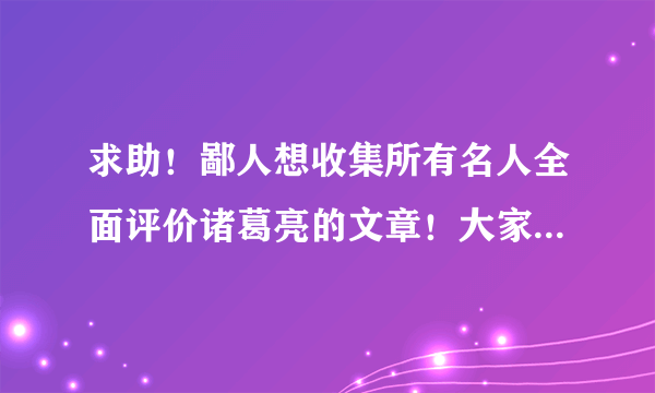 求助！鄙人想收集所有名人全面评价诸葛亮的文章！大家帮帮我好吗？