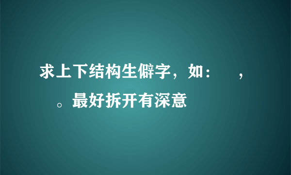求上下结构生僻字，如：兲，忈。最好拆开有深意