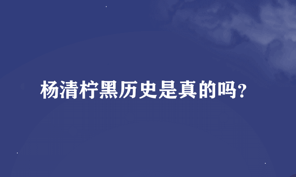 杨清柠黑历史是真的吗？