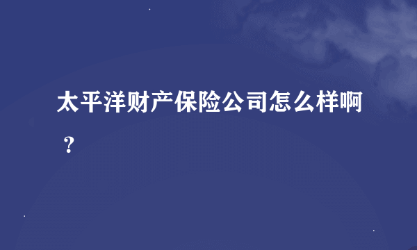太平洋财产保险公司怎么样啊 ？