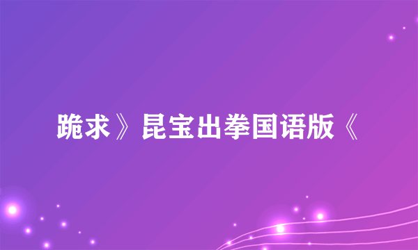 跪求》昆宝出拳国语版《