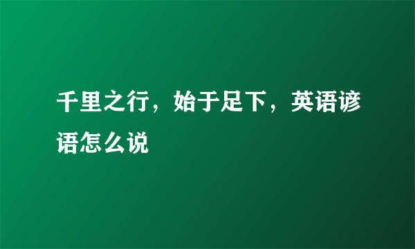 千里之行，始于足下，英语谚语怎么说