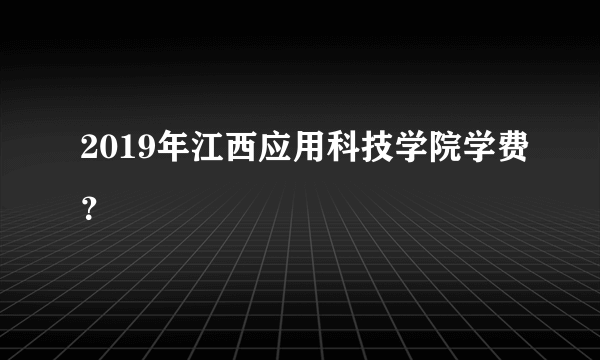 2019年江西应用科技学院学费？