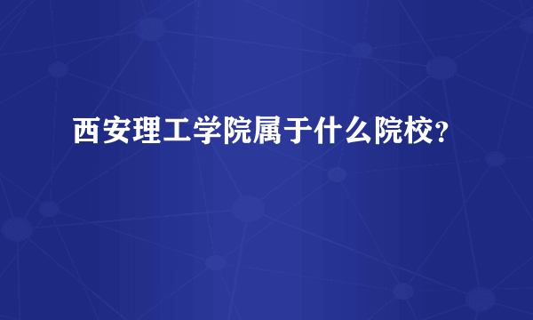 西安理工学院属于什么院校？