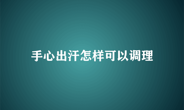 手心出汗怎样可以调理