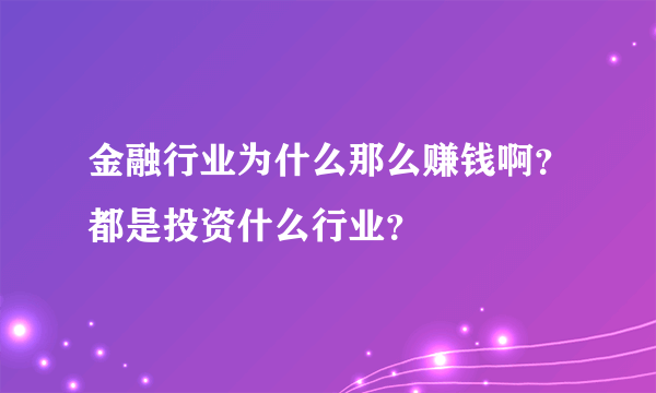 金融行业为什么那么赚钱啊？都是投资什么行业？