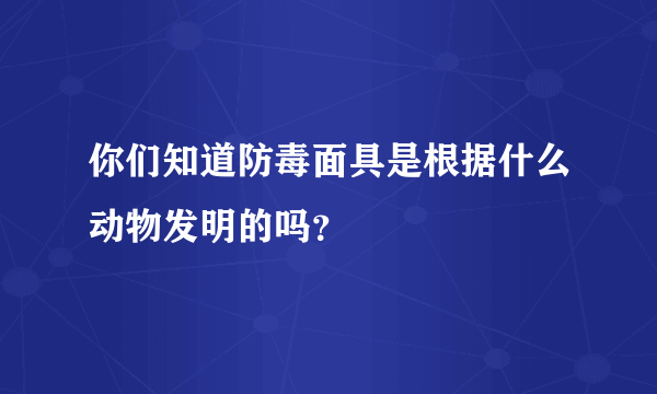 你们知道防毒面具是根据什么动物发明的吗？