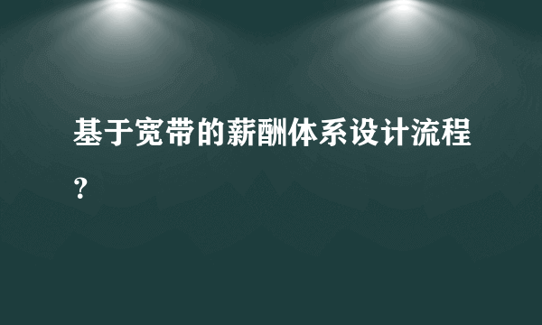 基于宽带的薪酬体系设计流程？