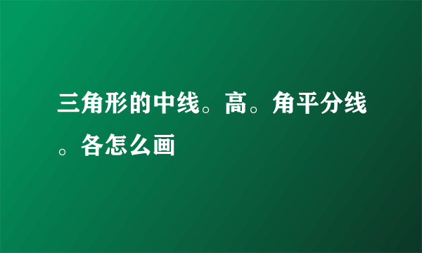 三角形的中线。高。角平分线。各怎么画