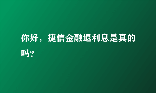 你好，捷信金融退利息是真的吗？