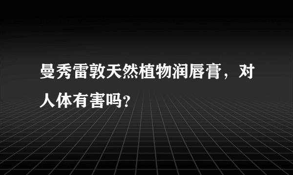 曼秀雷敦天然植物润唇膏，对人体有害吗？