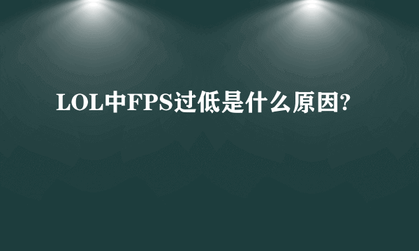 LOL中FPS过低是什么原因?