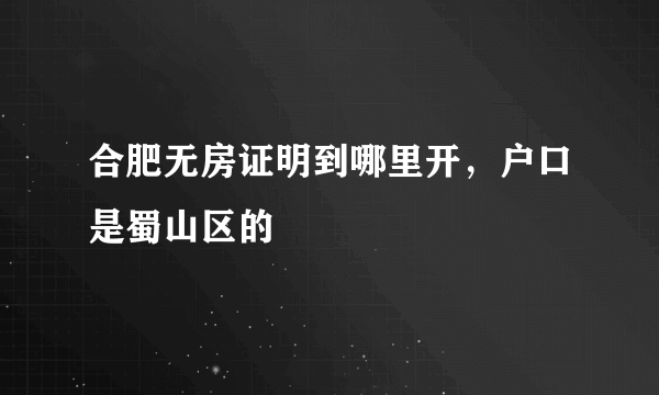 合肥无房证明到哪里开，户口是蜀山区的