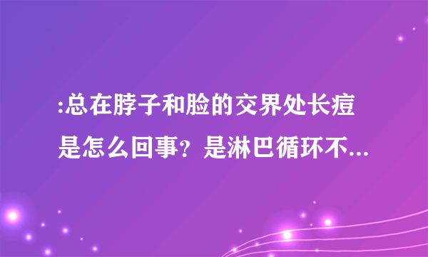 :总在脖子和脸的交界处长痘是怎么回事？是淋巴循环不畅吗？怎么调理？