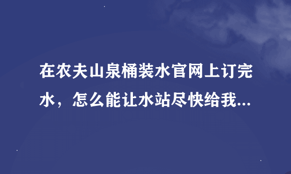 在农夫山泉桶装水官网上订完水，怎么能让水站尽快给我送货啊？