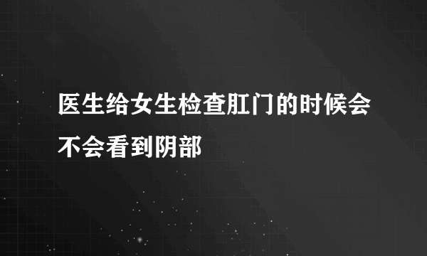 医生给女生检查肛门的时候会不会看到阴部
