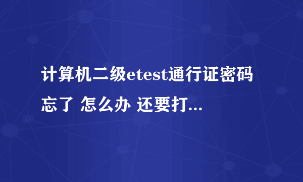 计算机二级etest通行证密码忘了 怎么办 还要打印准考证呢 求解
