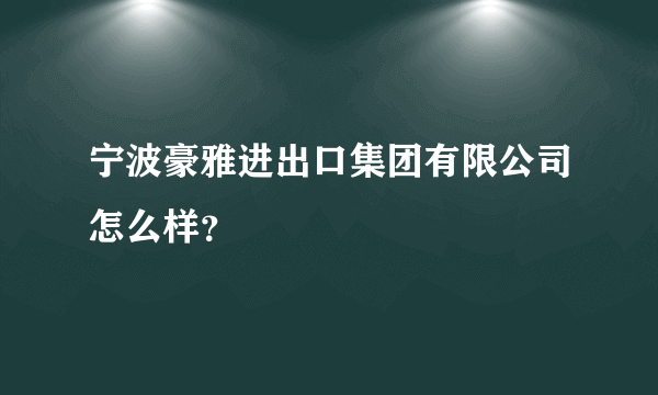 宁波豪雅进出口集团有限公司怎么样？