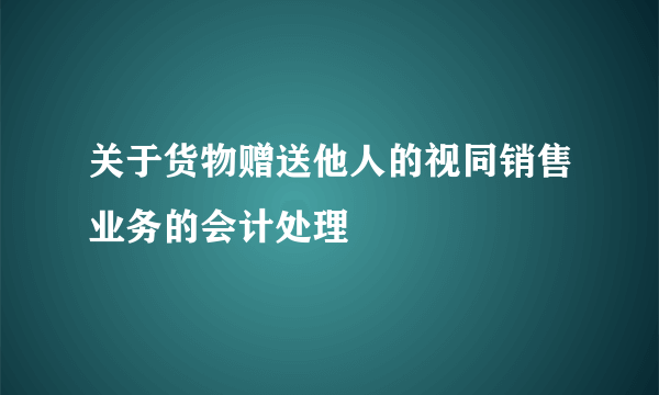 关于货物赠送他人的视同销售业务的会计处理