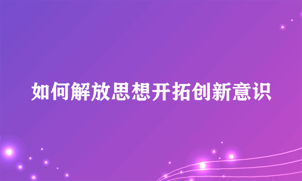 如何解放思想开拓创新意识