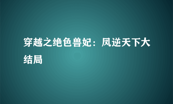 穿越之绝色兽妃：凤逆天下大结局