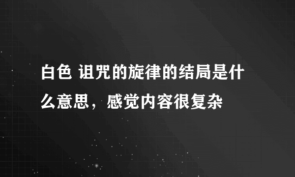 白色 诅咒的旋律的结局是什么意思，感觉内容很复杂