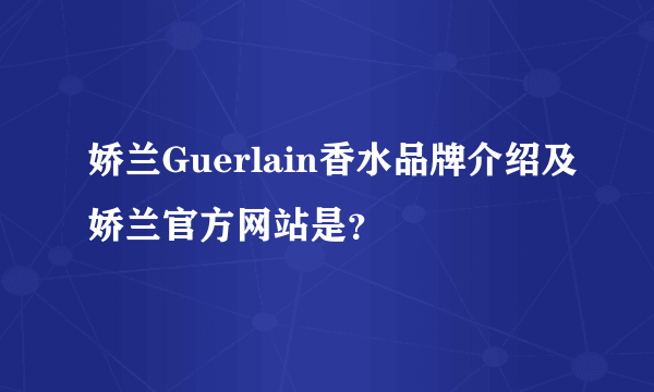 娇兰Guerlain香水品牌介绍及娇兰官方网站是？