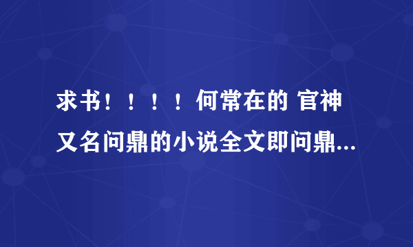 求书！！！！何常在的 官神又名问鼎的小说全文即问鼎小说全文txt精校版官神精校版txt。网上的都有错字