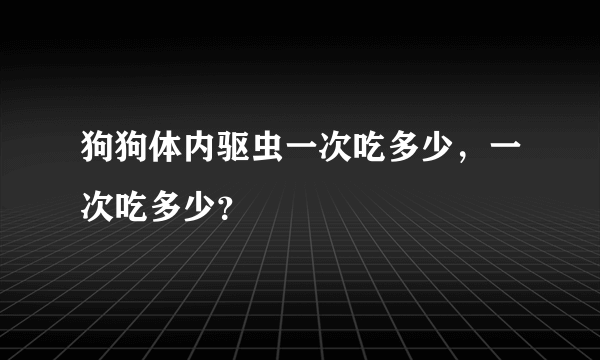 狗狗体内驱虫一次吃多少，一次吃多少？