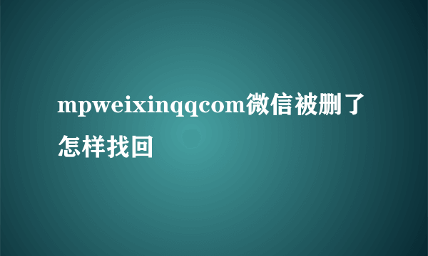 mpweixinqqcom微信被删了怎样找回
