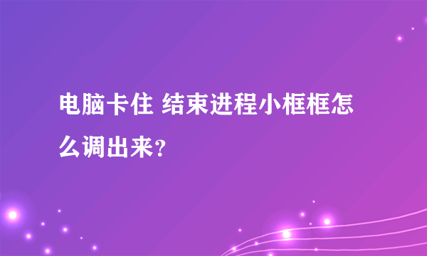 电脑卡住 结束进程小框框怎么调出来？