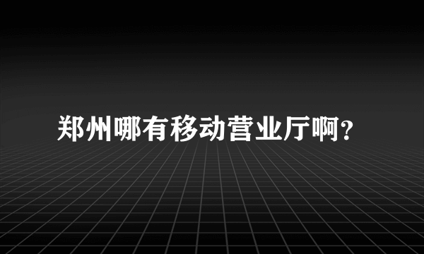 郑州哪有移动营业厅啊？