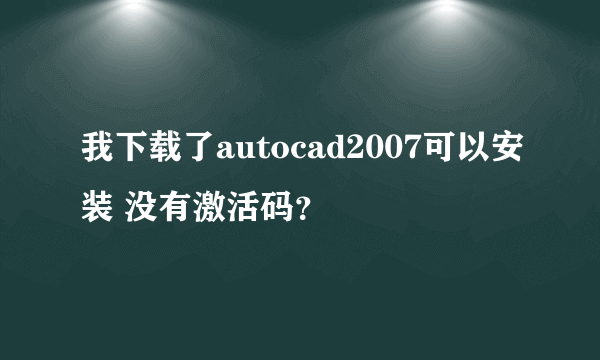 我下载了autocad2007可以安装 没有激活码？