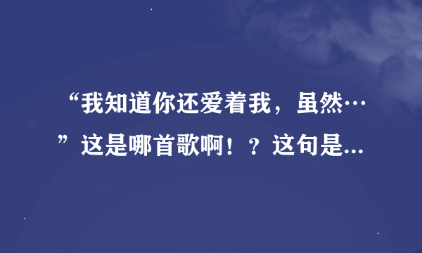 “我知道你还爱着我，虽然…”这是哪首歌啊！？这句是一女的唱的！