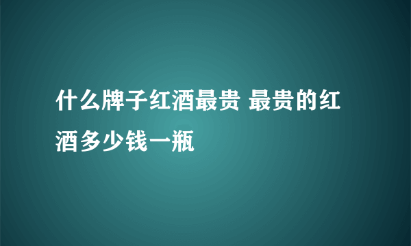 什么牌子红酒最贵 最贵的红酒多少钱一瓶