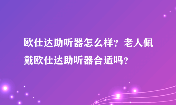 欧仕达助听器怎么样？老人佩戴欧仕达助听器合适吗？