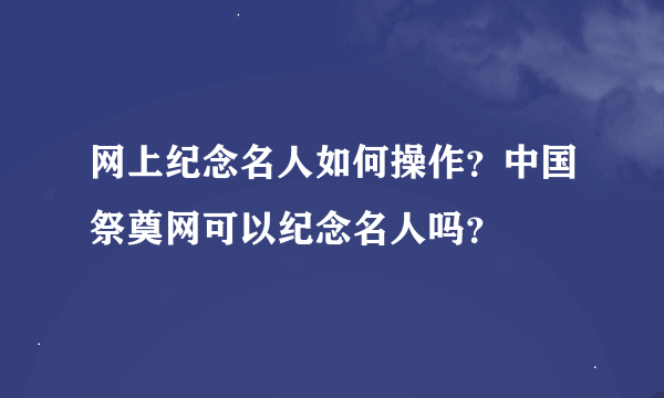 网上纪念名人如何操作？中国祭奠网可以纪念名人吗？