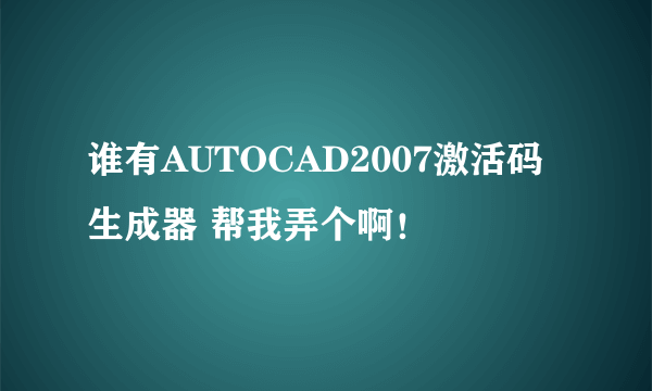 谁有AUTOCAD2007激活码生成器 帮我弄个啊！