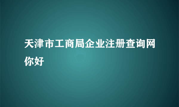 天津市工商局企业注册查询网你好